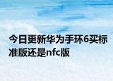 今日更新華為手環(huán)6買標準版還是nfc版