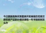 今日更新我購買首套房開發(fā)商現(xiàn)在給我交房但房產(chǎn)證的辦理還得有一年半的時間怎么辦