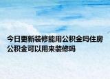 今日更新裝修能用公積金嗎住房公積金可以用來(lái)裝修嗎