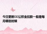 今日更新??公積金扣款一般是每月哪些時(shí)候