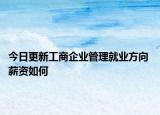 今日更新工商企業(yè)管理就業(yè)方向 薪資如何