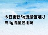 今日更新5g流量包可以當(dāng)4g流量包用嗎