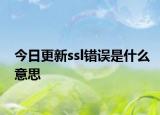 今日更新ssl錯誤是什么意思