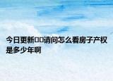 今日更新??請問怎么看房子產權是多少年啊