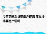 今日更新車(chē)貸要房產(chǎn)證嗎 買(mǎi)車(chē)按揭要房產(chǎn)證嗎