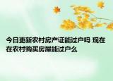 今日更新農(nóng)村房產(chǎn)證能過戶嗎 現(xiàn)在在農(nóng)村購(gòu)買房屋能過戶么