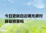 今日更新白邊填充液對(duì)屏幕損害嗎