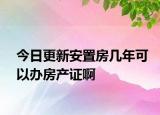 今日更新安置房幾年可以辦房產(chǎn)證啊