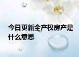 今日更新全產(chǎn)權(quán)房產(chǎn)是什么意思