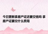 今日更新拿房產(chǎn)證還要交錢嗎 拿房產(chǎn)證要交什么費用