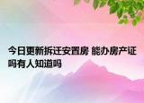 今日更新拆遷安置房 能辦房產(chǎn)證嗎有人知道嗎