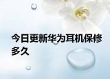今日更新華為耳機(jī)保修多久