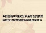 今日更新??住房公積金怎么貸款買房住房公積金貸款買房條件是什么