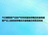 今日更新房產(chǎn)證的產(chǎn)權(quán)時間是如何確定的是根據(jù)房產(chǎn)證上的時間來確定還是根據(jù)合同備案時間