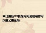 今日更新??我想問問房屋裝修可以提公積金嗎