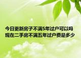 今日更新房子不滿(mǎn)5年過(guò)戶(hù)可以嗎 現(xiàn)在二手房不滿(mǎn)五年過(guò)戶(hù)費(fèi)是多少