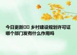 今日更新?? 鄉(xiāng)村建設(shè)規(guī)劃許可證哪個(gè)部門發(fā)有什么作用嗎