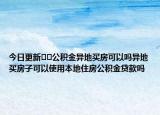 今日更新??公積金異地買房可以嗎異地買房子可以使用本地住房公積金貸款嗎
