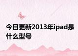 今日更新2013年ipad是什么型號(hào)