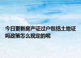 今日更新房產(chǎn)證過戶包括土地證嗎政策怎么規(guī)定的呢
