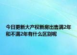 今日更新大產(chǎn)權(quán)新房出售滿2年和不滿2年有什么區(qū)別呢