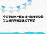 今日更新房產(chǎn)證在銀行抵押要貸款怎么貸問問誰是比較了解的
