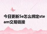 今日更新5e怎么綁定steam交易鏈接