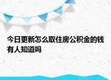 今日更新怎么取住房公積金的錢有人知道嗎