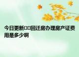 今日更新??回遷房辦理房產(chǎn)證費(fèi)用是多少啊