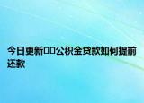 今日更新??公積金貸款如何提前還款