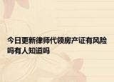今日更新律師代領(lǐng)房產(chǎn)證有風(fēng)險嗎有人知道嗎