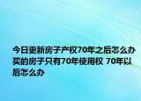 今日更新房子產(chǎn)權(quán)70年之后怎么辦 買(mǎi)的房子只有70年使用權(quán) 70年以后怎么辦