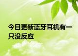 今日更新藍牙耳機有一只沒反應(yīng)