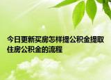 今日更新買房怎樣提公積金提取住房公積金的流程
