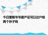 今日更新爺爺房產(chǎn)證可以過戶給兩個孫子嗎