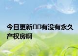 今日更新??有沒有永久產(chǎn)權(quán)房啊