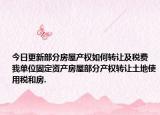 今日更新部分房屋產(chǎn)權(quán)如何轉(zhuǎn)讓及稅費 我單位固定資產(chǎn)房屋部分產(chǎn)權(quán)轉(zhuǎn)讓土地使用稅和房.
