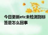 今日更新etc未檢測(cè)到標(biāo)簽是怎么回事
