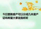 今日更新房產(chǎn)可以分成幾本房產(chǎn)證嗎希望大家說我聽聽