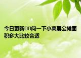 今日更新??問(wèn)一下小高層公攤面積多大比較合適