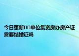 今日更新??單位集資房辦房產(chǎn)證需要結(jié)婚證嗎