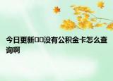 今日更新??沒有公積金卡怎么查詢啊