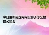 今日更新我想問問沒房子怎么提取公積金