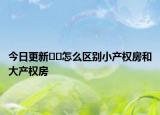 今日更新??怎么區(qū)別小產(chǎn)權(quán)房和大產(chǎn)權(quán)房
