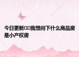 今日更新??我想問下什么商品房是小產(chǎn)權(quán)房
