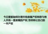 今日更新如何辦理共有房屋產(chǎn)權(quán)轉(zhuǎn)移與他人共有一套房屋的產(chǎn)權(quán),怎樣轉(zhuǎn)讓自己的一半產(chǎn)權(quán)
