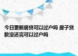 今日更新房貸可以過戶嗎 房子貸款沒還完可以過戶嗎
