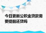 今日更新公積金貸款需要提前還貸嗎