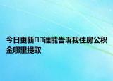 今日更新??誰能告訴我住房公積金哪里提取