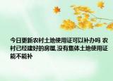今日更新農(nóng)村土地使用證可以補辦嗎 農(nóng)村已經(jīng)建好的房屋,沒有集體土地使用證能不能補